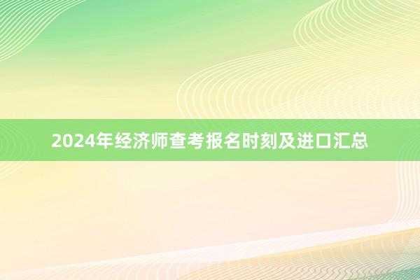 2024年经济师查考报名时刻及进口汇总