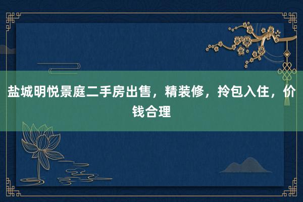 盐城明悦景庭二手房出售，精装修，拎包入住，价钱合理