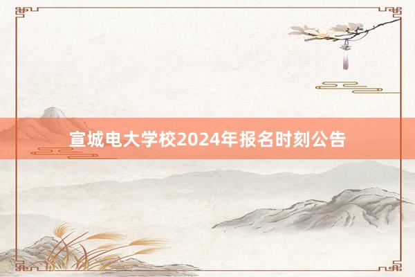 宣城电大学校2024年报名时刻公告