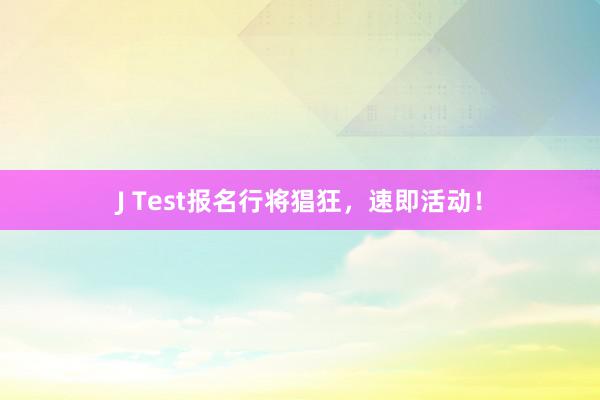 J Test报名行将猖狂，速即活动！