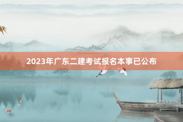 2023年广东二建考试报名本事已公布