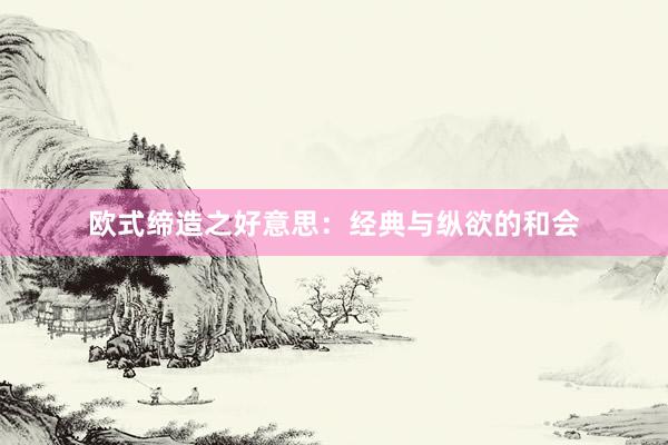 欧式缔造之好意思:经典与纵欲的和会