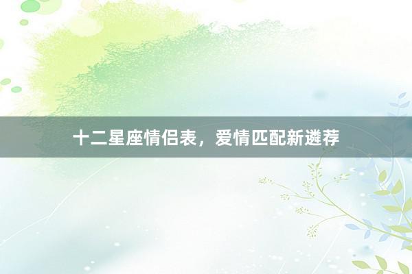 十二星座情侣表，爱情匹配新遴荐
