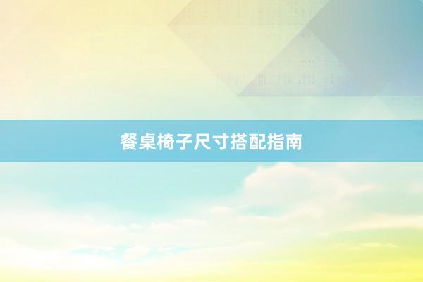 餐桌椅子尺寸搭配指南