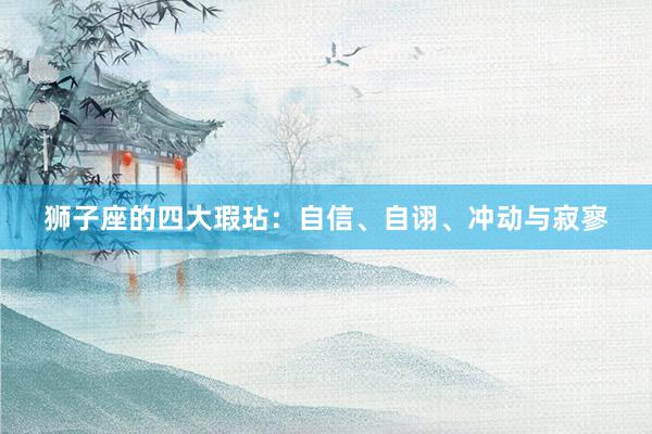 狮子座的四大瑕玷：自信、自诩、冲动与寂寥