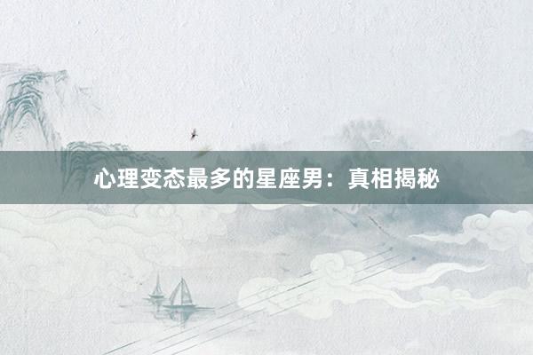 心理变态最多的星座男：真相揭秘