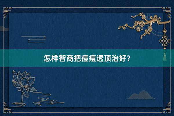 怎样智商把痘痘透顶治好？