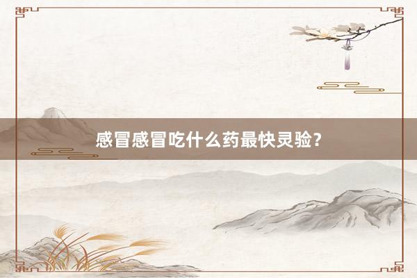 感冒感冒吃什么药最快灵验？