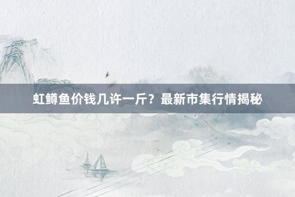 虹鳟鱼价钱几许一斤?最新市集行情揭秘