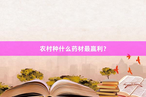 农村种什么药材最赢利？